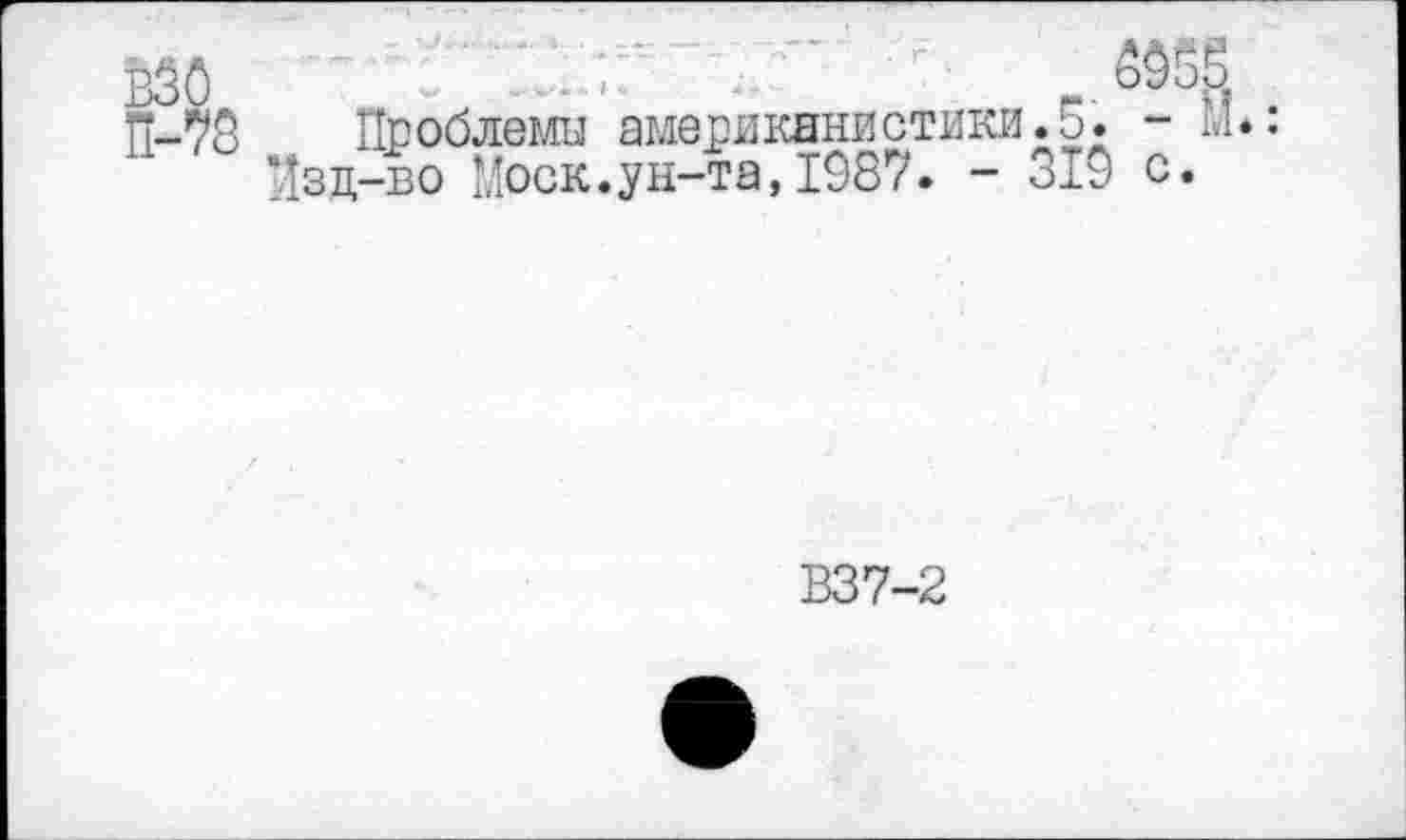 ﻿■ - т
Проблемы американистики.5. - М*. Изд-во Моск.ун-та,1987. - 319 с.
В37-2